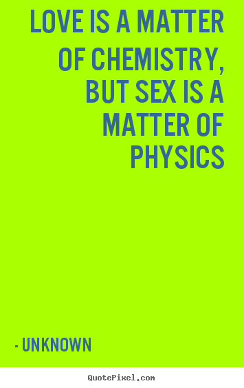 Quote about love - Love is a matter of chemistry, but sex is a matter of physics