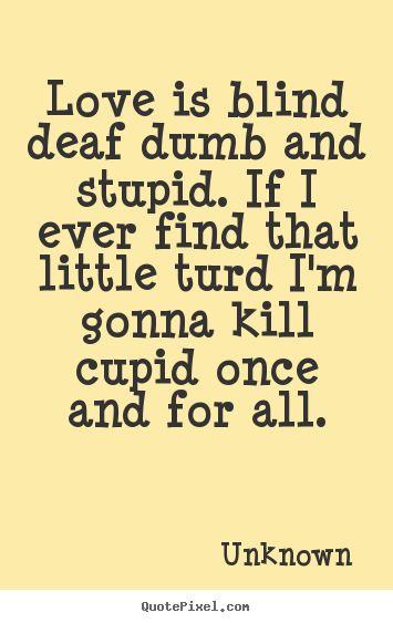 Love is blind deaf dumb and stupid. if i ever find that.. Unknown  love quotes