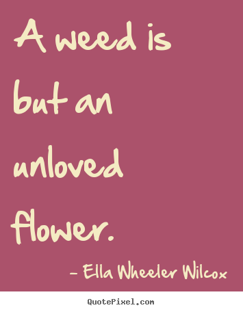 Ella Wheeler Wilcox picture quotes - A weed is but an unloved flower. - Love quotes