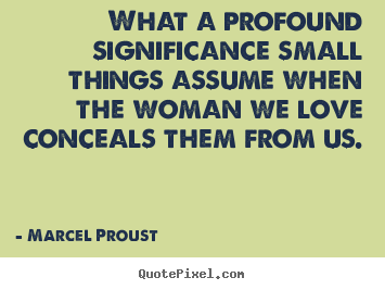 Love quotes - What a profound significance small things assume when the woman we..