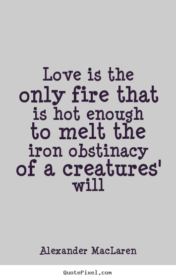 Love quote - Love is the only fire that is hot enough to melt the iron obstinacy..