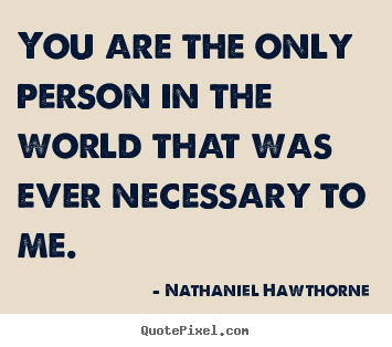 Love quotes - You are the only person in the world that was ever necessary to me.