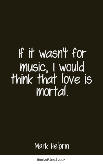 Love quotes - If it wasn't for music, i would think that love is mortal.