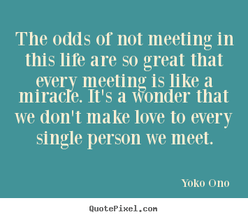 Quote about love - The odds of not meeting in this life are so..
