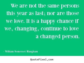 Design your own picture quotes about love - We are not the same persons this year as last; nor are..