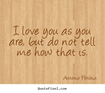 I love you as you are, but do not tell me how.. Antonio Porchia great love sayings