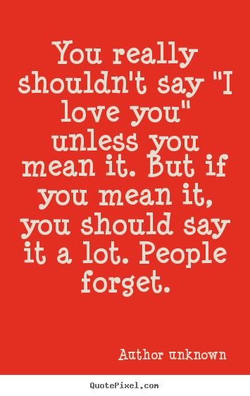 Make custom picture quotes about love - You really shouldn't say "i love you" unless you mean it. but..