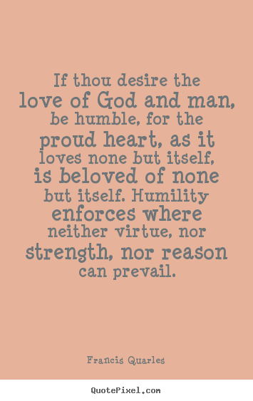 Love quotes - If thou desire the love of god and man, be humble, for the proud..