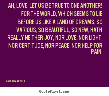 Ah, love, let us be true to one another! for the world, which seems to.. Matthew Arnold famous love quotes