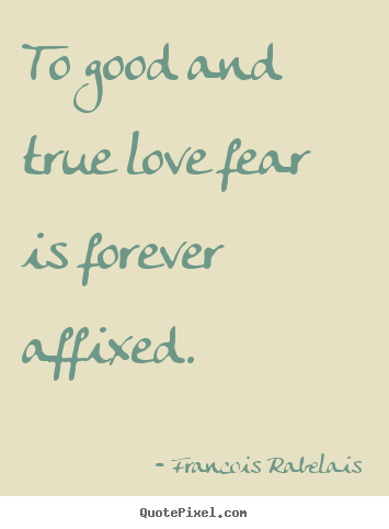 To good and true love fear is forever affixed. Francois Rabelais famous love quotes
