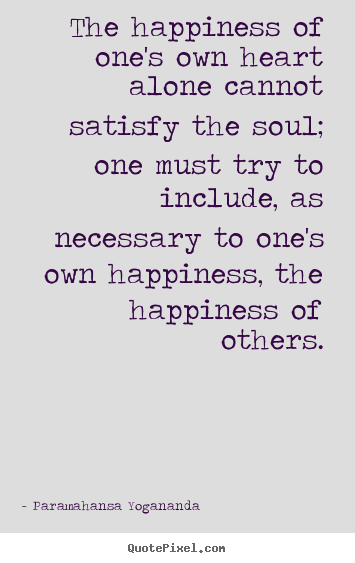 The happiness of one's own heart alone cannot satisfy.. Paramahansa Yogananda best love quote
