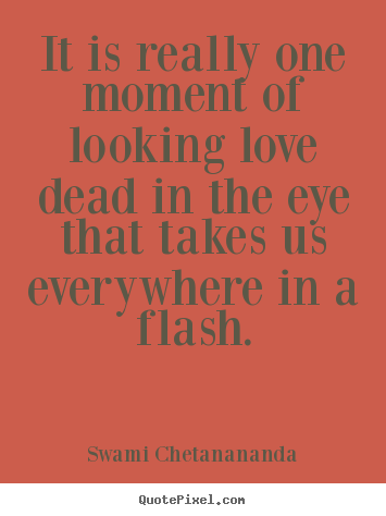 It is really one moment of looking love dead in the eye that takes.. Swami Chetanananda best love quotes