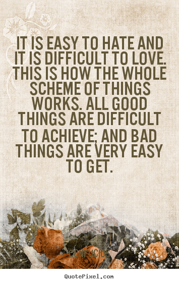 Confucius Quotes - It is easy to hate and it is difficult to love. This is how the whole scheme of things works. All good things are difficult to achieve; and bad things are very easy to get.