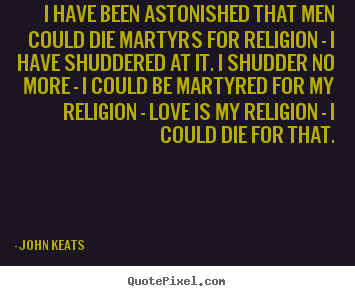 John Keats picture quotes - I have been astonished that men could die martyrs.. - Love quote