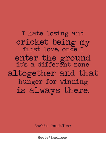 Quote about love - I hate losing and cricket being my first love, once i enter the ground..