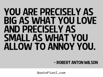 Robert Anton Wilson picture quotes - You are precisely as big as what you love and precisely.. - Love quotes
