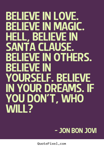 Quotes about love - Believe in love. believe in magic. hell, believe in santa..