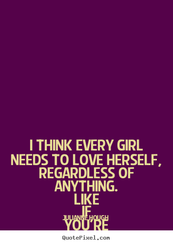 Love quotes - I think every girl needs to love herself, regardless of anything...