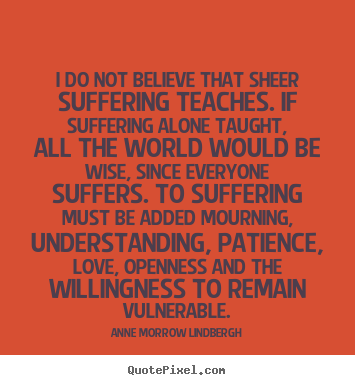 Anne Morrow Lindbergh image quote - I do not believe that sheer suffering teaches... - Love sayings