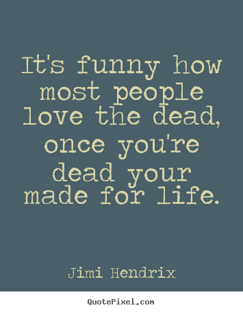 It's funny how most people love the dead, once.. Jimi Hendrix top love quote