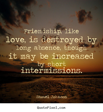 Friendship, like love, is destroyed by long absence, though it may.. Samuel Johnson  love quotes