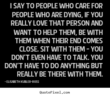 I say to people who care for people who are dying, if.. Elisabeth Kubler-Ross  love quote