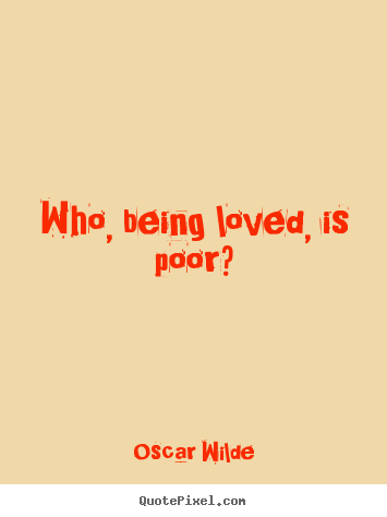 Love quotes - Who, being loved, is poor?