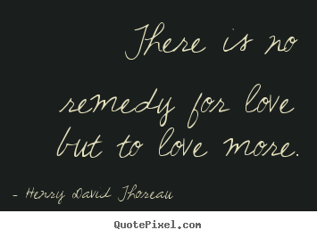 There is no remedy for love but to love more. Henry David Thoreau famous love quotes