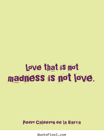 Quotes about love - Love that is not madness is not love.