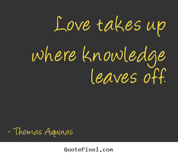 Love takes up where knowledge leaves off. Thomas Aquinas greatest love quote
