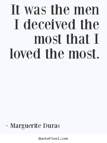 It was the men i deceived the most that i loved the most. Marguerite Duras famous love quotes
