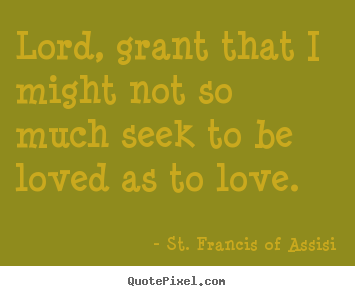 Sayings about love - Lord, grant that i might not so much seek to be loved as to love.