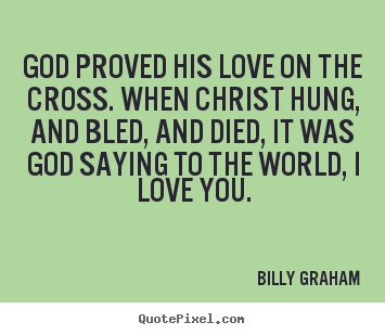 God proved his love on the cross. when christ hung, and bled, and died,.. Billy Graham great love quotes