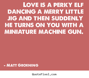 Matt Groening picture quotes - Love is a perky elf dancing a merry little jig and then suddenly.. - Love quotes