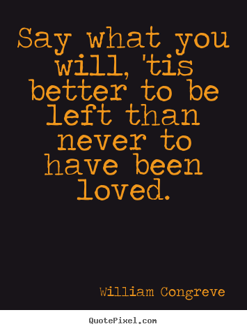 Say what you will, 'tis better to be left than never to have been.. William Congreve popular love quote