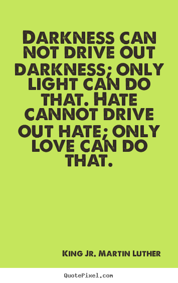 King Jr. Martin Luther photo quote - Darkness can not drive out darkness; only light can do that. hate cannot.. - Love quotes