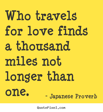 Who travels for love finds a thousand miles not longer than one. Japanese Proverb  love quote