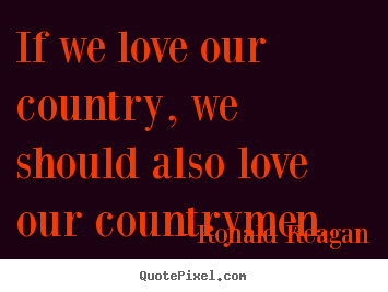 Love quotes - If we love our country, we should also love our countrymen.