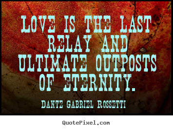 Love is the last relay and ultimate outposts of eternity. Dante Gabriel Rossetti popular love quotes