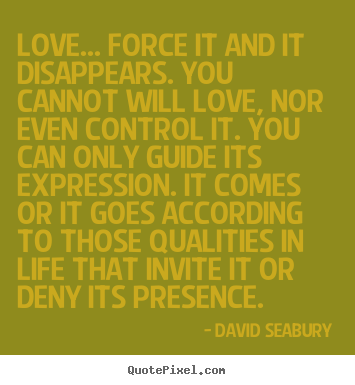 David Seabury pictures sayings - Love... force it and it disappears. you cannot.. - Love quote