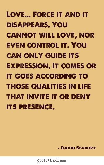 David Seabury image quotes - Love... force it and it disappears. you cannot will love, nor.. - Love quotes