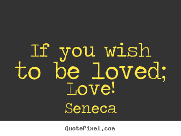 If you wish to be loved; love! Seneca popular love quote
