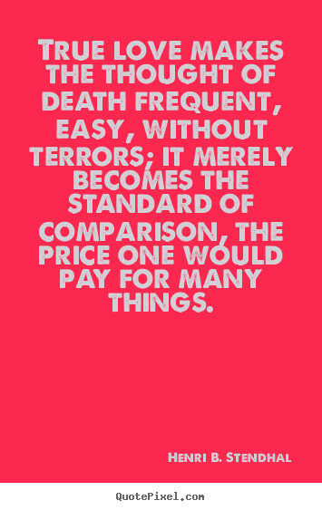 True love makes the thought of death frequent,.. Henri B. Stendhal  love quotes