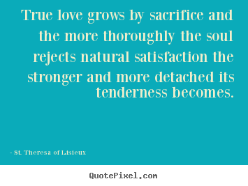 True love grows by sacrifice and the more.. St. Theresa Of Lisieux  love quote