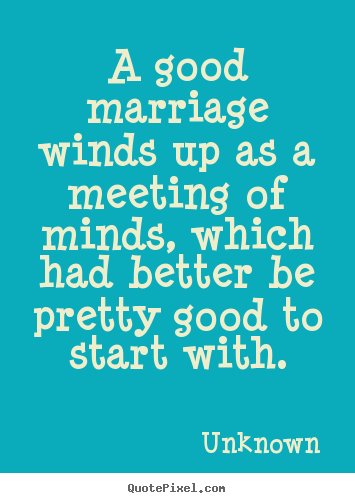 A good marriage winds up as a meeting of minds, which had better.. Unknown  love quote