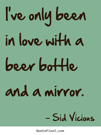 I've only been in love with a beer bottle.. Sid Vicious best love quotes