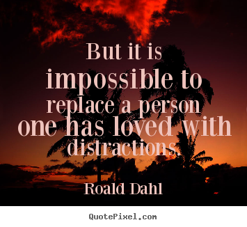But it is impossible to replace a person one has loved with distractions. Roald Dahl popular love quotes