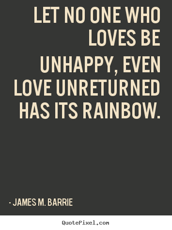 Quote about love - Let no one who loves be unhappy, even love unreturned..