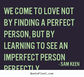 We come to love not by finding a perfect person,.. Sam Keen  love quotes