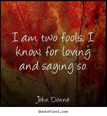 Quote about love - I am two fools, i know, for loving and saying so.